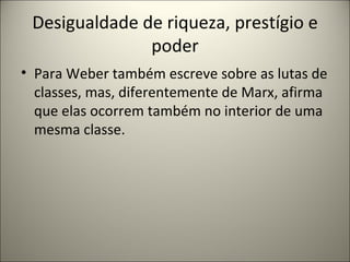 Desigualdade de riqueza, prestígio e poder Para Weber também escreve sobre as lutas de classes, mas, diferentemente de Marx, afirma que elas ocorrem também no interior de uma mesma classe. 