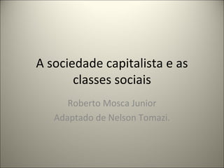 A sociedade capitalista e as classes sociais Roberto Mosca Junior Adaptado de Nelson Tomazi. 