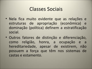 Classes Sociais Nela fica muito evidente que as relações e estruturas de apropriação (econômica) e dominação (política) definem a estratificação social. Outros fatores de distinção e diferenciação, como religião, honra, a ocupação e a hereditariedade, apesar de existirem, não possuem a força que têm nos sistemas de castas e estamento. 