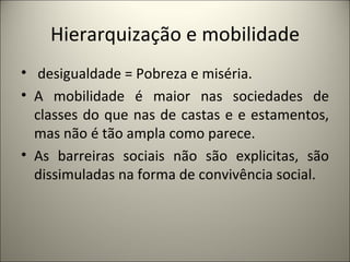 Hierarquização e mobilidade desigualdade = Pobreza e miséria. A mobilidade é maior nas sociedades de classes do que nas de castas e e estamentos, mas não é tão ampla como parece. As barreiras sociais não são explicitas, são dissimuladas na forma de convivência social.  
