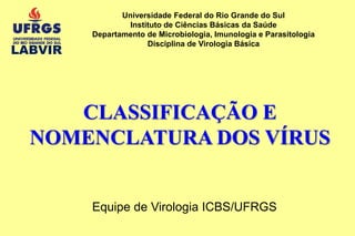 CLASSIFICAÇÃO E
NOMENCLATURA DOS VÍRUS
Universidade Federal do Rio Grande do Sul
Instituto de Ciências Básicas da Saúde
Departamento de Microbiologia, Imunologia e Parasitologia
Disciplina de Virologia Básica
Equipe de Virologia ICBS/UFRGS
LABVIR
 