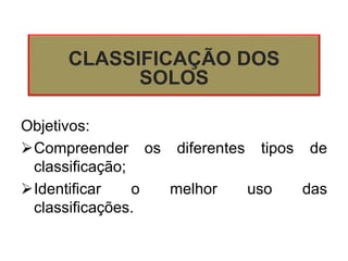 Objetivos:
Compreender os diferentes tipos de
classificação;
Identificar o melhor uso das
classificações.
CLASSIFICAÇÃO DOS
SOLOS
 