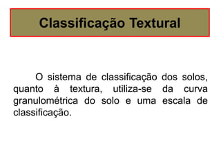 O sistema de classificação dos solos,
quanto à textura, utiliza-se da curva
granulométrica do solo e uma escala de
classificação.
Classificação Textural
 