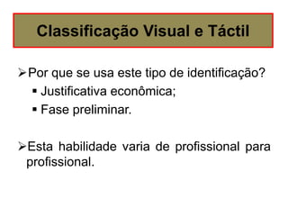 Por que se usa este tipo de identificação?
 Justificativa econômica;
 Fase preliminar.
Esta habilidade varia de profissional para
profissional.
Classificação Visual e Táctil
 