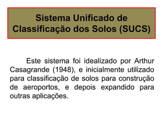 Este sistema foi idealizado por Arthur
Casagrande (1948), e inicialmente utilizado
para classificação de solos para construção
de aeroportos, e depois expandido para
outras aplicações.
Sistema Unificado de
Classificação dos Solos (SUCS)
 