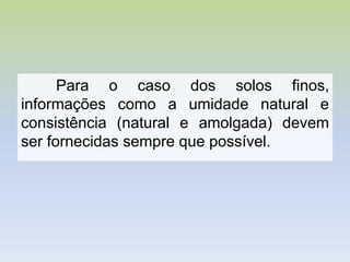 Para o caso dos solos finos,
informações como a umidade natural e
consistência (natural e amolgada) devem
ser fornecidas sempre que possível.
 