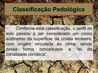 Conforme esta classificação, o perfil de
solo passou a ser considerado um corpo
autônomo da superfície da crosta terrestre,
com origem vinculada ao clima, sendo
dessa forma conceituada a “lei da
zonalidade climática”.
Classificação Pedológica
 