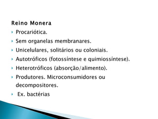 Reino Monera Procariótica. Sem organelas membranares. Unicelulares, solitários ou coloniais. Autotróficos (fotossíntese e quimiossíntese). Heterotróficos (absorção/alimento). Produtores. Microconsumidores ou decompositores. Ex. bactérias 