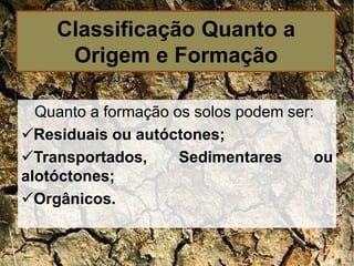 Quanto a formação os solos podem ser:
Residuais ou autóctones;
Transportados, Sedimentares ou
alotóctones;
Orgânicos.
Classificação Quanto a
Origem e Formação
 
