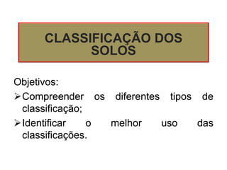 Objetivos:
Compreender os diferentes tipos de
classificação;
Identificar o melhor uso das
classificações.
CLASSIFICAÇÃO DOS
SOLOS
 