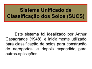 Este sistema foi idealizado por Arthur
Casagrande (1948), e inicialmente utilizado
para classificação de solos para construção
de aeroportos, e depois expandido para
outras aplicações.
Sistema Unificado de
Classificação dos Solos (SUCS)
 