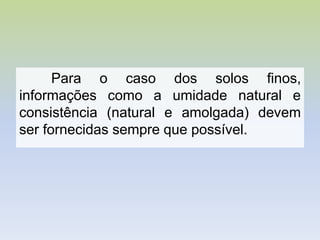 Para o caso dos solos finos,
informações como a umidade natural e
consistência (natural e amolgada) devem
ser fornecidas sempre que possível.
 