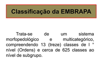 Trata-se de um sistema
morfopedológico e multicategórico,
compreendendo 13 (treze) classes de l °
nível (Ordens) e cerca de 625 classes ao
nível de subgrupo.
Classificação da EMBRAPA
 