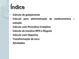 ÍndiceÍndice
• Cálculo de gotejamento
• Cálculo para administração de medicamentos –
solução
• Cálculo com Penicilina Cristalina
• Cálculo de Insulina NPH e Regular
• Cálculo com Heparina
• Transformação de soro
• Atividades
 