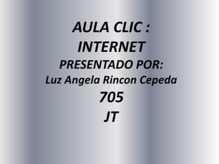 AULA CLIC :INTERNETPRESENTADO POR:Luz Angela Rincon Cepeda705JT 