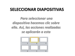 SELECCIONAR DIAPOSITIVAS
Para seleccionar una
diapositiva hacemos clic sobre
ella. Así, las acciones realizadas
se aplicarán a esta

 