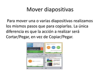 Mover diapositivas
Para mover una o varias diapositivas realizamos
los mismos pasos que para copiarlas. La única
diferencia es que la acción a realizar será
Cortar/Pegar, en vez de Copiar/Pegar.

 