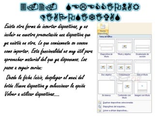 3.2. SELECCIONAR
DIAPOSITIVAS
Existe otra forma de insertar diapositivas, y es
incluir en nuestra presentación una diapositiva que
ya existía en otra. Lo que comúnmente se conoce
como importar. Esta funcionalidad es muy útil para
aprovechar material del que ya disponemos. Los
pasos a seguir serían:
Desde la ficha Inicio, desplegar el menú del
botón Nueva diapositiva y seleccionar la opción
Volver a utilizar diapositivas....
 