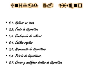 Unidad 5. Diueno
• 5.1. Aplicar un tema
• 5.2. Fondo de diapositiva
• 5.3. Combinación de colores
• 5.4. Estilos rápidos
• 5.5. Numeración de diapositivas
• 5.6. Patrón de diapositivas
• 5.7. Crear y modificar diseños de diapositiva
 