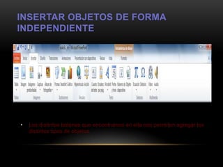 INSERTAR OBJETOS DE FORMA
INDEPENDIENTE




•   Los distintos botones que encontramos en ella nos permiten agregar los
    distintos tipos de objetos.
 