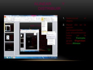 ALINEAR      Y
  DISTRIBUIR

             1. Seleccionar      el
                objeto.
             2. Hacer clic en la
                opción
                correspondiente.
                Las encontraremos
                todas    en      la
                ficha    Formato,
                grupo Organizar,
                menú Alinear.
 