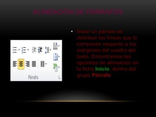 ALINEACIÓN DE PÁRRAFOS

         • linear un párrafo es
           distribuir las líneas que lo
           componen respecto a los
           márgenes del cuadro del
           texto. Encontramos las
           opciones de alineación en
           la ficha Inicio, dentro del
           grupo Párrafo
 