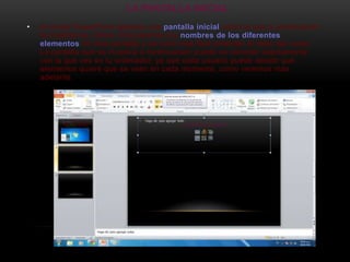 LA PANTALLA INICIAL
•   Al iniciar PowerPoint aparece una pantalla inicial como la que a continuación
    te mostramos. Ahora conoceremos los nombres de los diferentes
    elementos de esta pantalla y así será más fácil entender el resto del curso.
    La pantalla que se muestra a continuación puede no coincidir exactamente
    con la que ves en tu ordenador, ya que cada usuario puede decidir qué
    elementos quiere que se vean en cada momento, como veremos más
    adelante.
 