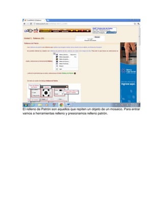 El relleno de Patrón son aquellos que repiten un objeto de un mosaico. Para entrar
vamos a herramientas relleno y presionamos relleno patrón.