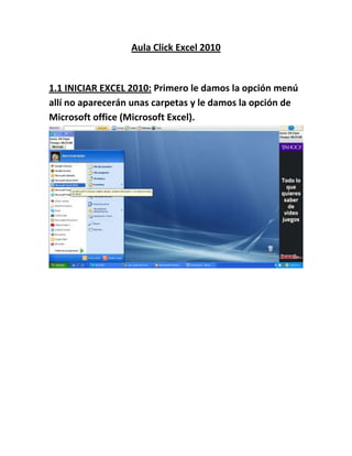 Aula Click Excel 2010
1.1 INICIAR EXCEL 2010: Primero le damos la opción menú
allí no aparecerán unas carpetas y le damos la opción de
Microsoft office (Microsoft Excel).
 