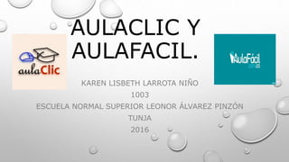 AULACLIC Y
AULAFACIL.
KAREN LISBETH LARROTA NIÑO
1003
ESCUELA NORMAL SUPERIOR LEONOR ÁLVAREZ PINZÓN
TUNJA
2016
 