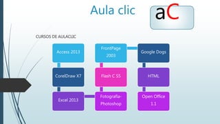 Aula clic
CURSOS DE AULACLIC
aC
Access 2013
CorelDraw X7
Excel 2013
Fotografía-
Photoshop
Flash C S5
FrontPage
2003
Google Dogs
HTML
Open Office
1.1
 