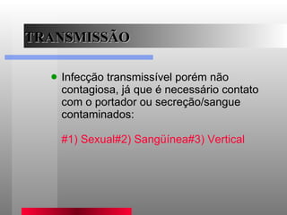 TRANSMISSÃO Infecção transmissível porém não contagiosa, já que é necessário contato com o portador ou secreção/sangue  contaminados: #1) Sexual #2) Sangüínea #3) Vertical 
