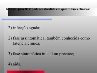   infecção aguda;  2) fase assintomática, também conhecida como latência clínica;  3) fase sintomática inicial ou precoce; 4) aids. Infecção pelo HIV pode ser dividida em quatro fases clínicas: 
