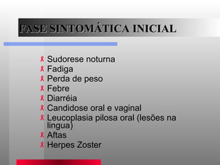 FASE SINTOMÁTICA INICIAL Sudorese noturna Fadiga Perda de peso Febre Diarréia Candidose oral e vaginal Leucoplasia pilosa oral (lesões na lingua) Aftas Herpes Zoster 