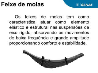 Feixe de molas
Os feixes de molas tem como
característica atuar como elemento
elástico e estrutural nas suspensões de
eixo rígido, absorvendo os movimentos
de baixa frequência e grande amplitude
proporcionando conforto e estabilidade.
 