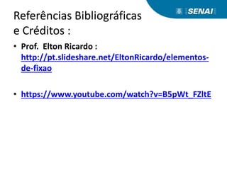Referências Bibliográficas
e Créditos :
• Prof. Elton Ricardo :
http://pt.slideshare.net/EltonRicardo/elementos-
de-fixao
• https://www.youtube.com/watch?v=B5pWt_FZltE
 