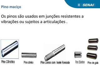 Pino maciço
Os pinos são usados em junções resistentes a
vibrações ou sujeitos a articulações .
 
