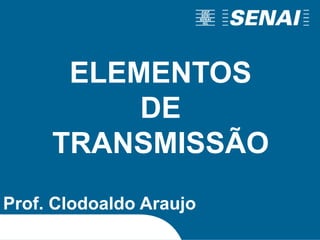 ELEMENTOS
DE
TRANSMISSÃO
Prof. Clodoaldo Araujo
 