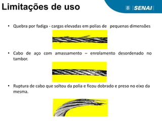 Limitações de uso
• Quebra por fadiga - cargas elevadas em polias de pequenas dimensões
• Cabo de aço com amassamento – enrolamento desordenado no
tambor.
• Ruptura de cabo que soltou da polia e ficou dobrado e preso no eixo da
mesma.
 
