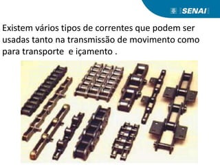 Existem vários tipos de correntes que podem ser
usadas tanto na transmissão de movimento como
para transporte e içamento .
 