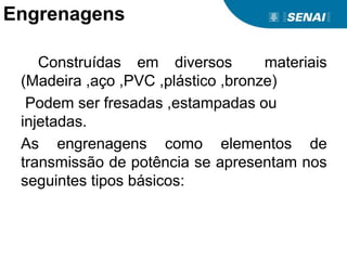 Engrenagens
Construídas em diversos materiais
(Madeira ,aço ,PVC ,plástico ,bronze)
Podem ser fresadas ,estampadas ou
injetadas.
As engrenagens como elementos de
transmissão de potência se apresentam nos
seguintes tipos básicos:
 