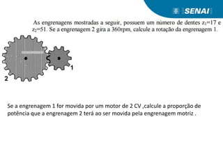 Se a engrenagem 1 for movida por um motor de 2 CV ,calcule a proporção de
potência que a engrenagem 2 terá ao ser movida pela engrenagem motriz .
 