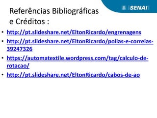 Referências Bibliográficas
e Créditos :
• http://pt.slideshare.net/EltonRicardo/engrenagens
• http://pt.slideshare.net/EltonRicardo/polias-e-correias-
39247326
• https://automatextile.wordpress.com/tag/calculo-de-
rotacao/
• http://pt.slideshare.net/EltonRicardo/cabos-de-ao
 