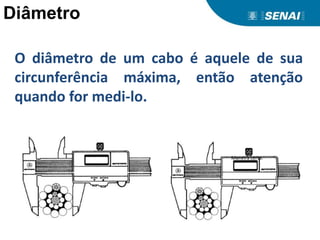 Diâmetro
O diâmetro de um cabo é aquele de sua
circunferência máxima, então atenção
quando for medi-lo.
Maneira certa.
 