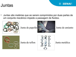 Juntas
• Juntas são matérias que ao serem comprimidos por duas partes de
um conjunto mecânico impede a passagem de fluídos.
Junta de papelão
Junta de teflon
Junta de amianto
Junta metálica
 