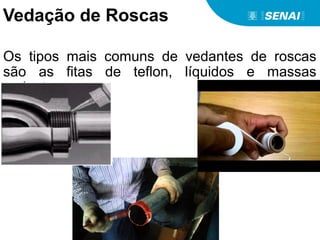 Vedação de Roscas
Os tipos mais comuns de vedantes de roscas
são as fitas de teflon, líquidos e massas
vedantes.
 