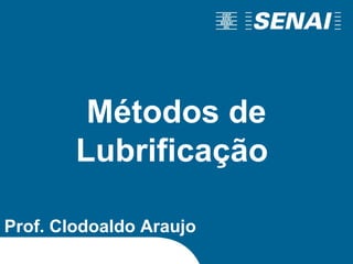 Prof. Clodoaldo Araujo
Métodos de
Lubrificação
 