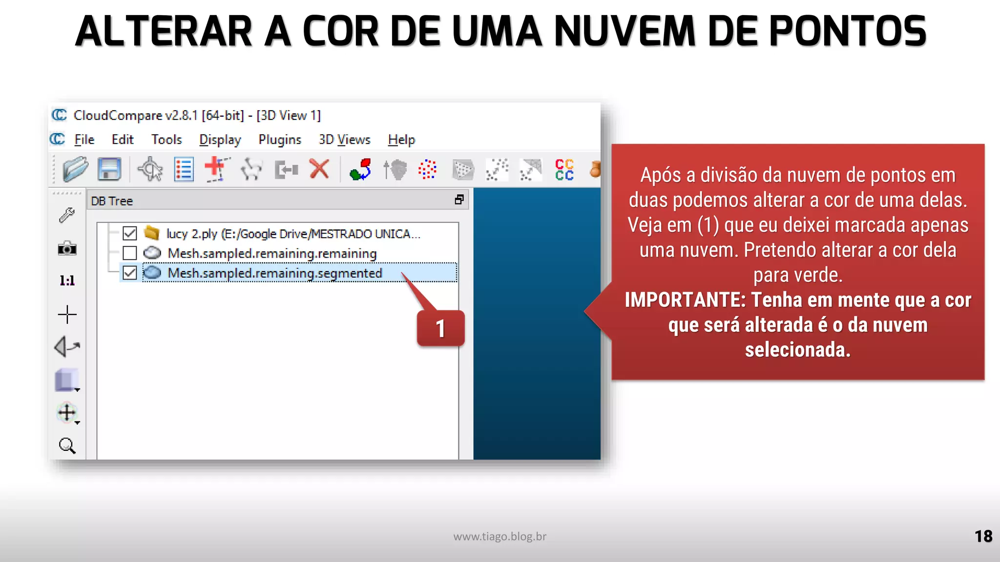 ALTERAR A COR DE UMA NUVEM DE PONTOS
18www.tiago.blog.br
1
Após a divisão da nuvem de pontos em
duas podemos alterar a cor de uma delas.
Veja em (1) que eu deixei marcada apenas
uma nuvem. Pretendo alterar a cor dela
para verde.
IMPORTANTE: Tenha em mente que a cor
que será alterada é o da nuvem
selecionada.
 