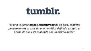 4
“Es una variante menos estructurada de un blog, contiene
pensamientos al azar sin una temática definida excepto el
hecho de que está realizado por un mismo autor”
 