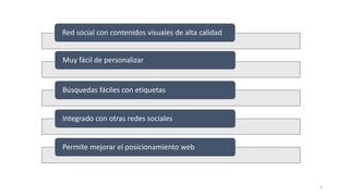 9
Red social con contenidos visuales de alta calidad
Muy fácil de personalizar
Búsquedas fáciles con etiquetas
Integrado con otras redes sociales
Permite mejorar el posicionamiento web
 